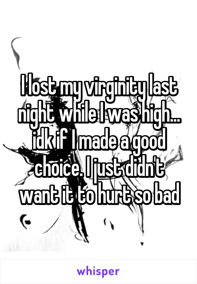 I lost my virginity last night while I was high... idk if I made a good choice. I just didn't want it to hurt so bad