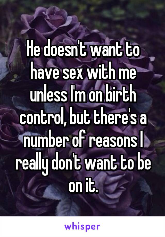 He doesn't want to have sex with me unless I'm on birth control, but there's a number of reasons I really don't want to be on it.