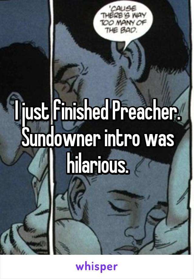 I just finished Preacher. Sundowner intro was hilarious.