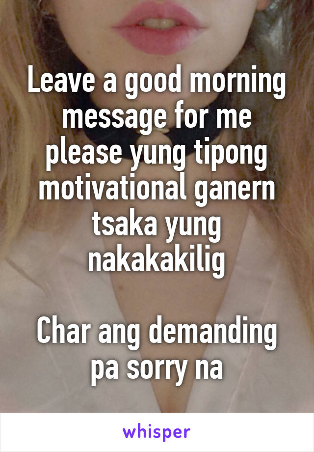 Leave a good morning message for me please yung tipong motivational ganern tsaka yung nakakakilig

Char ang demanding pa sorry na