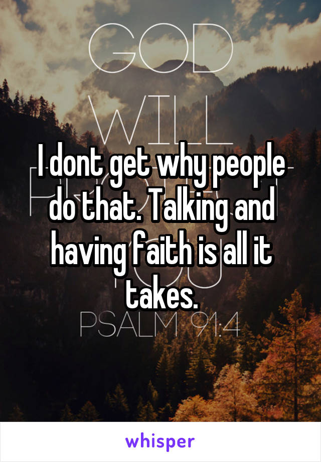 I dont get why people do that. Talking and having faith is all it takes.