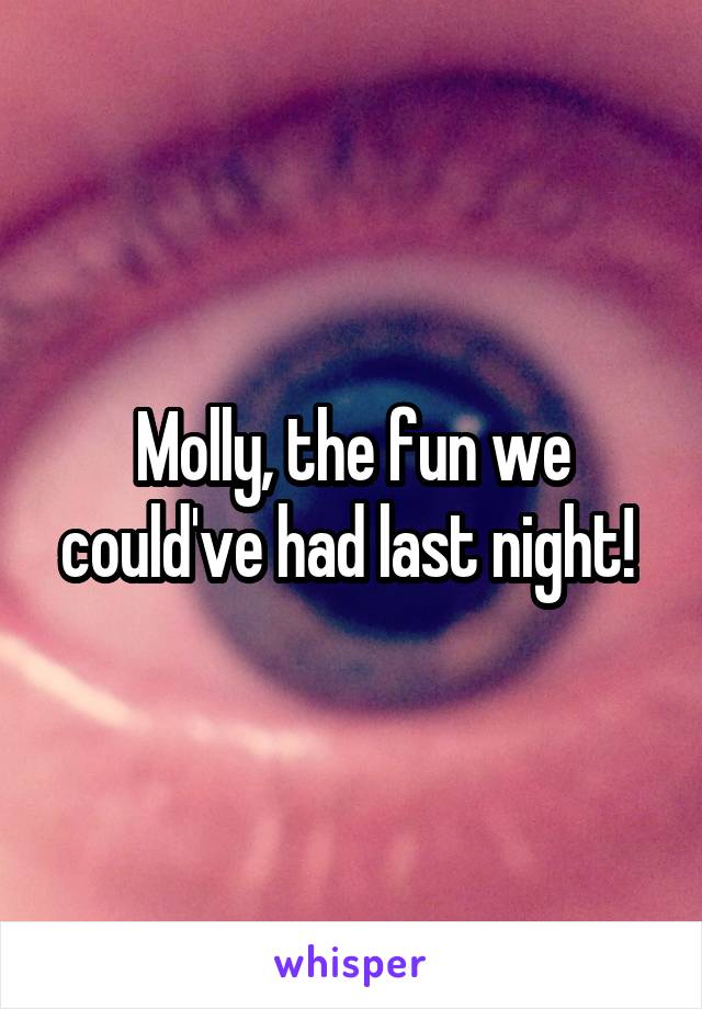 Molly, the fun we could've had last night! 