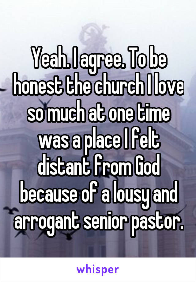 Yeah. I agree. To be honest the church I love so much at one time was a place I felt distant from God because of a lousy and arrogant senior pastor.