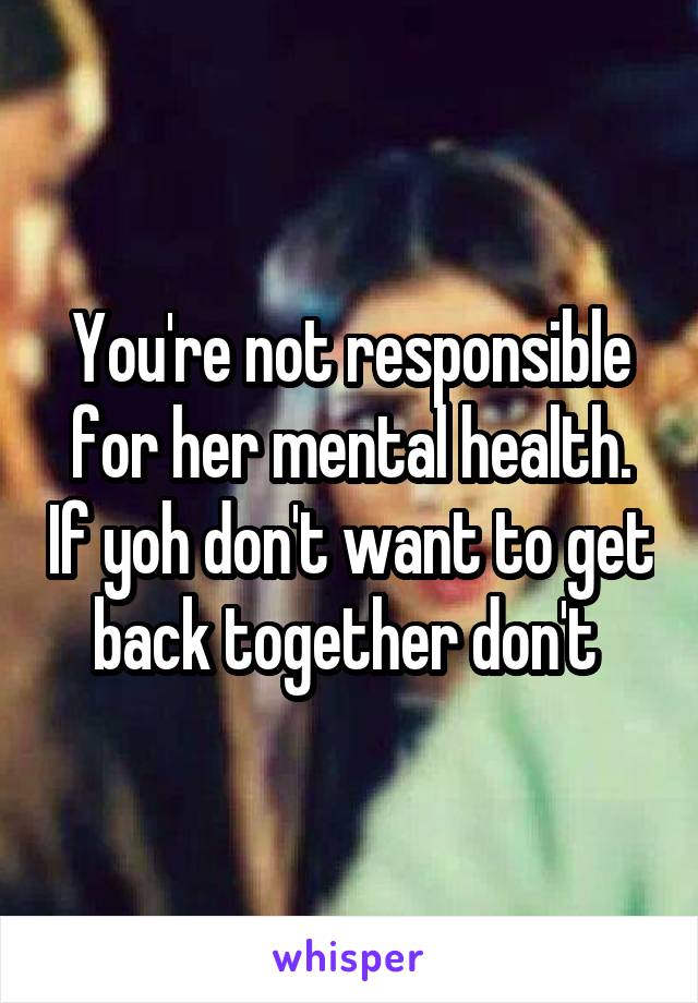 You're not responsible for her mental health. If yoh don't want to get back together don't 