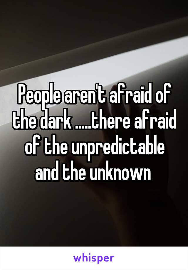 People aren't afraid of the dark .....there afraid of the unpredictable and the unknown 