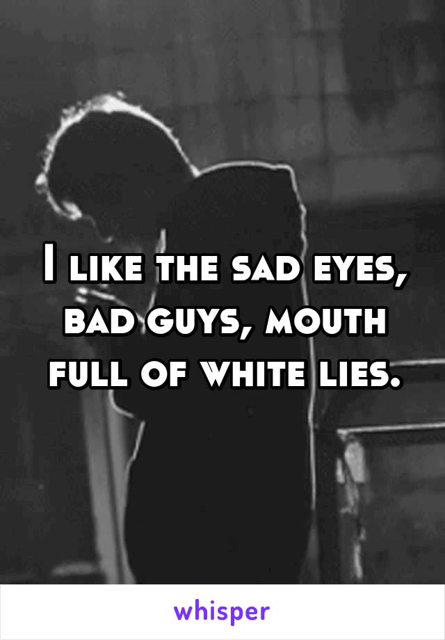 I like the sad eyes, bad guys, mouth full of white lies.