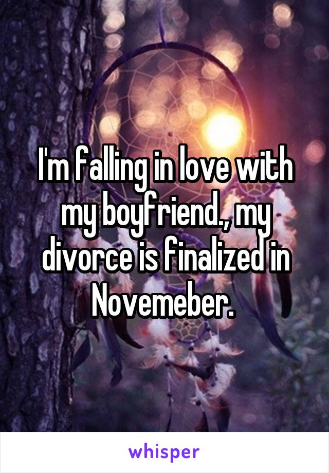 I'm falling in love with my boyfriend., my divorce is finalized in Novemeber. 