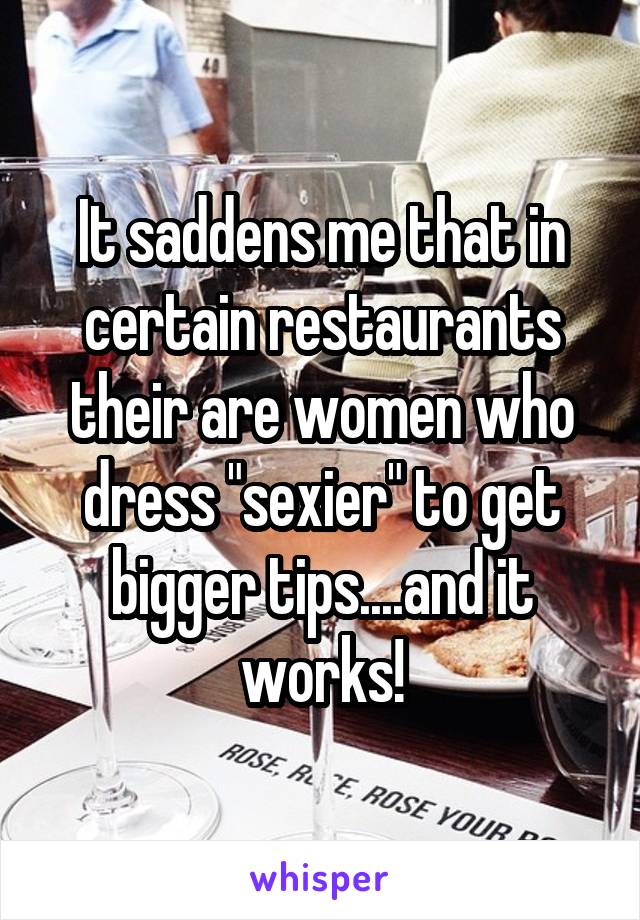 It saddens me that in certain restaurants their are women who dress "sexier" to get bigger tips....and it works!