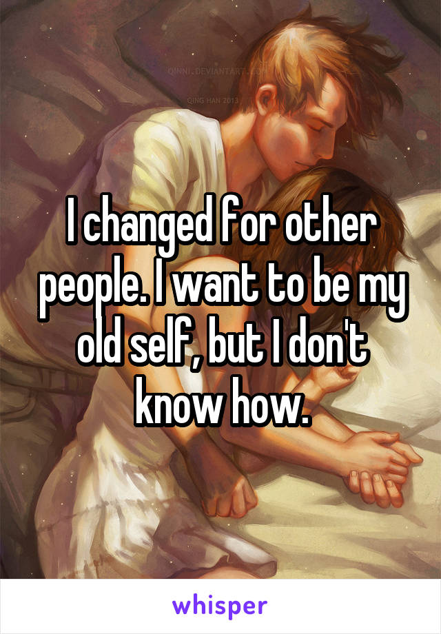 I changed for other people. I want to be my old self, but I don't know how.