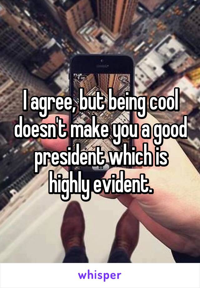 I agree, but being cool doesn't make you a good president which is highly evident.