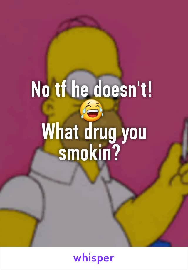 No tf he doesn't! 
😂 
What drug you smokin?  
