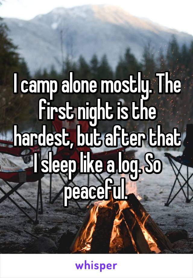 I camp alone mostly. The first night is the hardest, but after that I sleep like a log. So peaceful. 