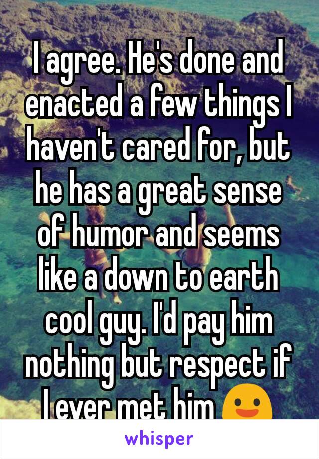I agree. He's done and enacted a few things I haven't cared for, but he has a great sense of humor and seems like a down to earth cool guy. I'd pay him nothing but respect if I ever met him 😃