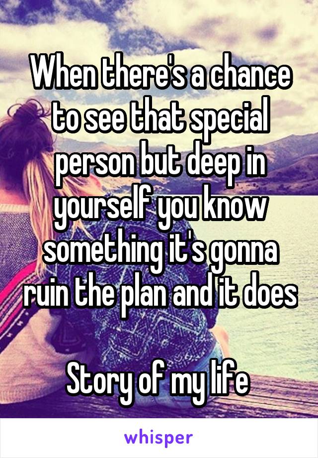 When there's a chance to see that special person but deep in yourself you know something it's gonna ruin the plan and it does 
Story of my life 