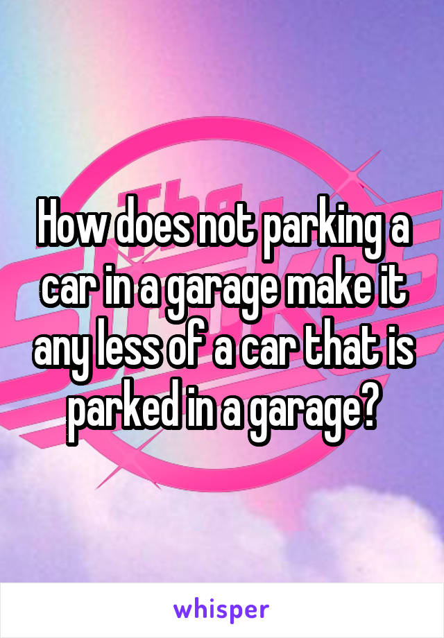 How does not parking a car in a garage make it any less of a car that is parked in a garage?