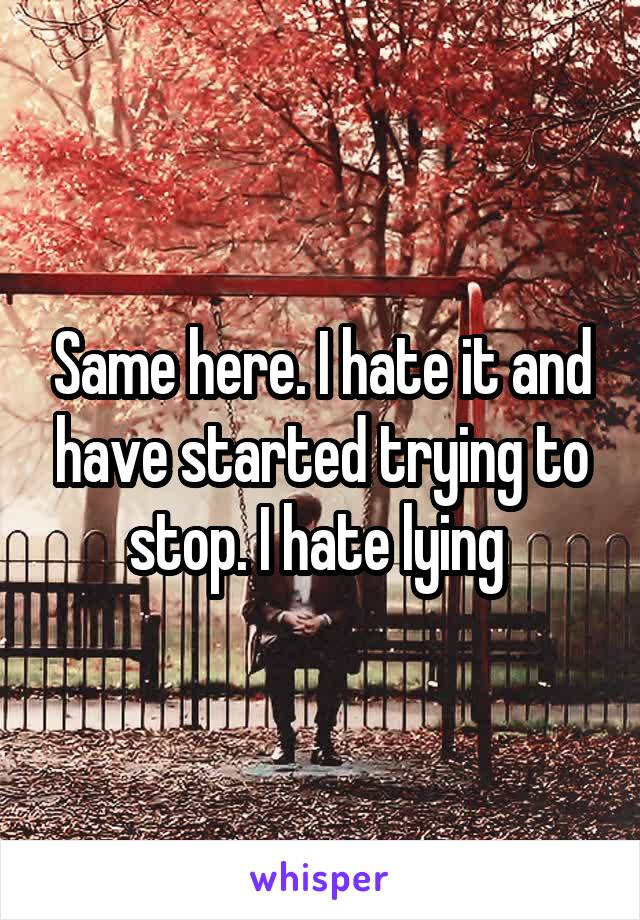 Same here. I hate it and have started trying to stop. I hate lying 