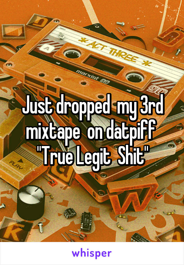 Just dropped  my 3rd mixtape  on datpiff  "True Legit  Shit"