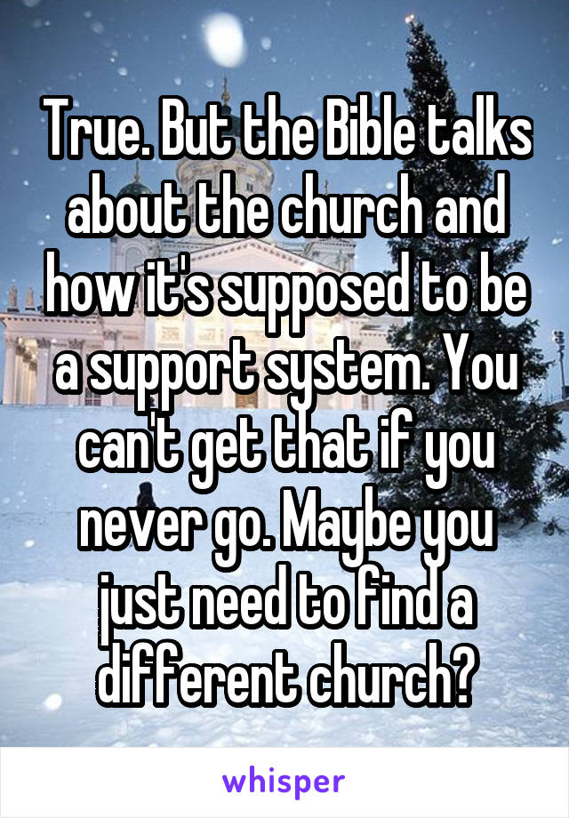 True. But the Bible talks about the church and how it's supposed to be a support system. You can't get that if you never go. Maybe you just need to find a different church?