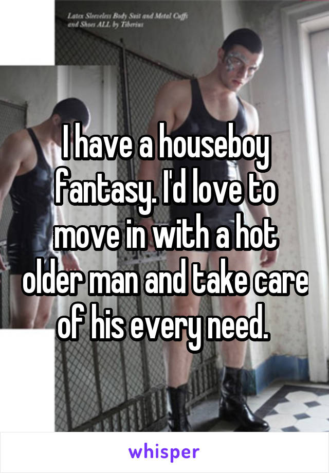 I have a houseboy fantasy. I'd love to move in with a hot older man and take care of his every need. 