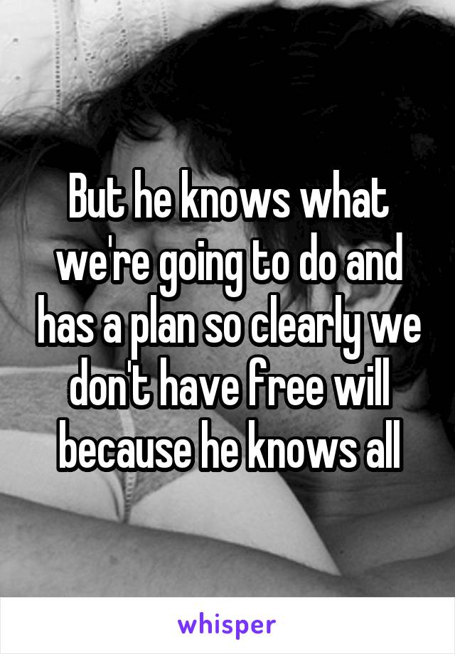 But he knows what we're going to do and has a plan so clearly we don't have free will because he knows all