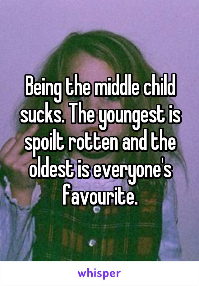 Being the middle child sucks. The youngest is spoilt rotten and the oldest is everyone's favourite.