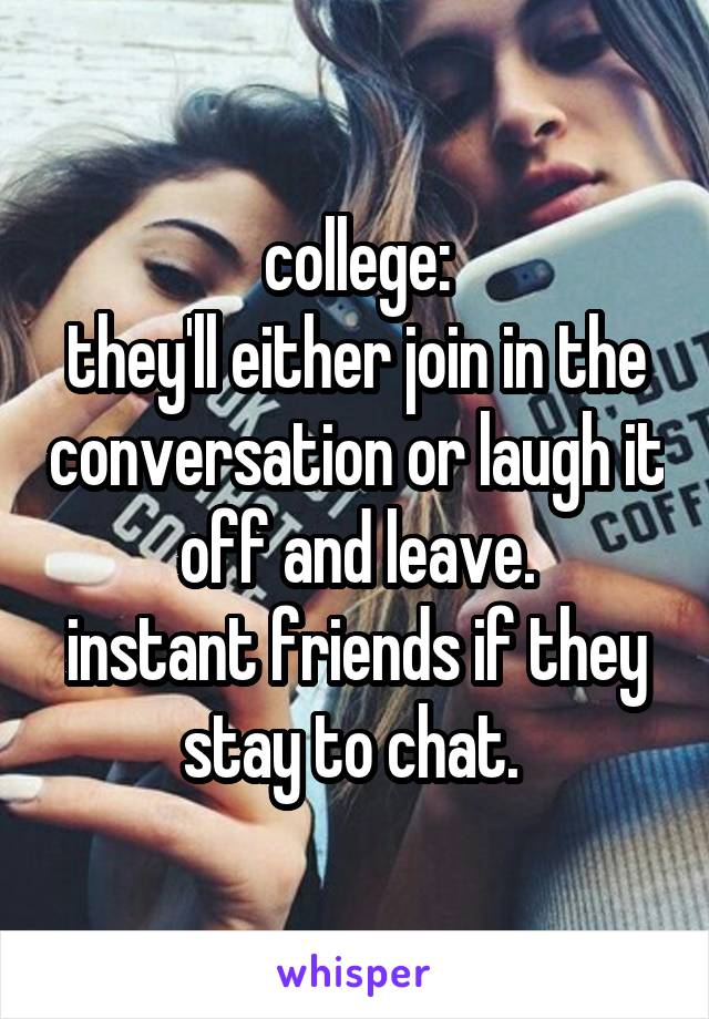 college:
they'll either join in the conversation or laugh it off and leave.
instant friends if they stay to chat. 
