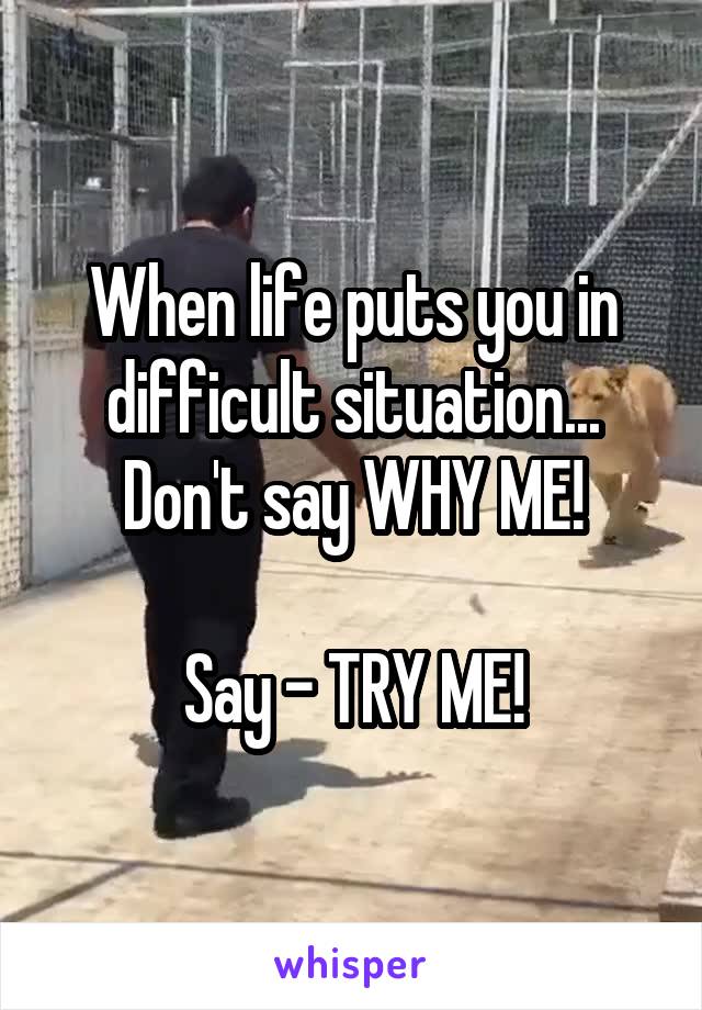 When life puts you in difficult situation...
Don't say WHY ME!

Say - TRY ME!