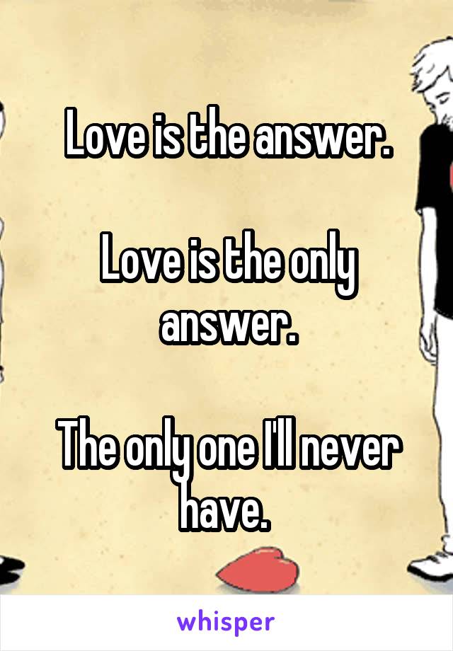 Love is the answer.

Love is the only answer.

The only one I'll never have. 