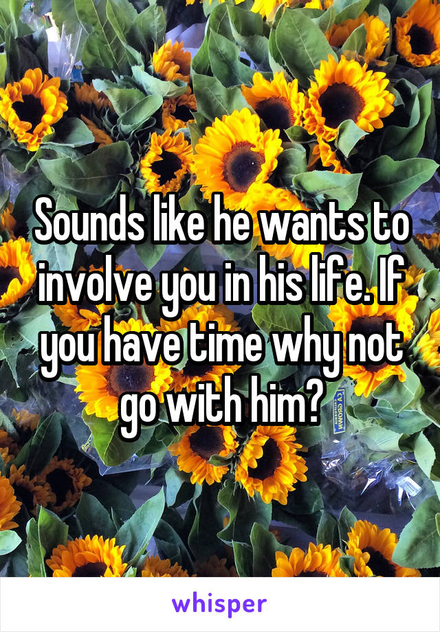 Sounds like he wants to involve you in his life. If you have time why not go with him?