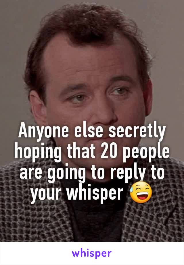 Anyone else secretly hoping that 20 people are going to reply to your whisper 😅