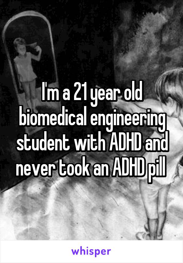 I'm a 21 year old biomedical engineering student with ADHD and never took an ADHD pill 