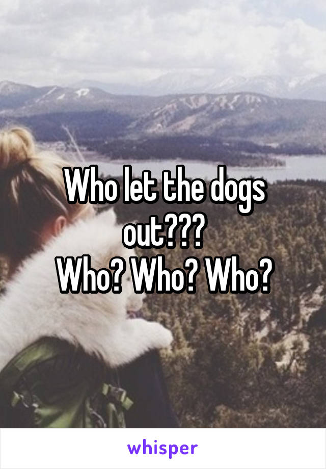 Who let the dogs out???
Who? Who? Who?