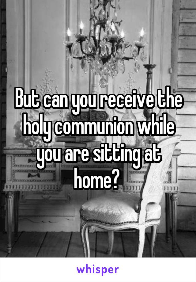 But can you receive the holy communion while you are sitting at home? 