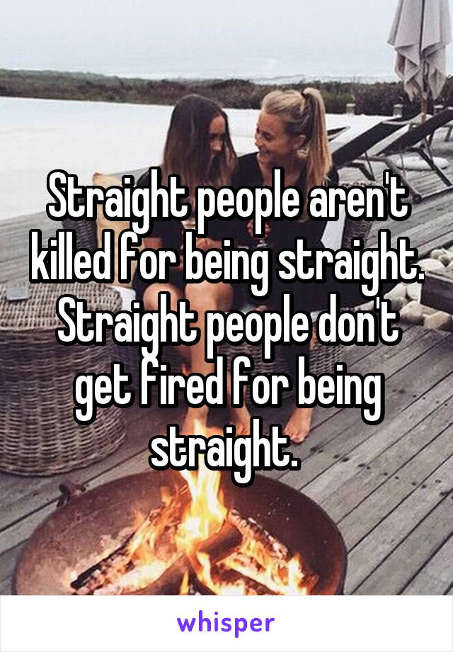 Straight people aren't killed for being straight. Straight people don't get fired for being straight. 