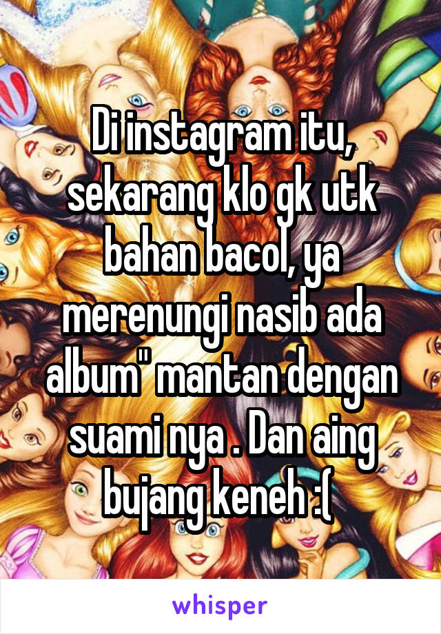 Di instagram itu, sekarang klo gk utk bahan bacol, ya merenungi nasib ada album" mantan dengan suami nya . Dan aing bujang keneh :( 