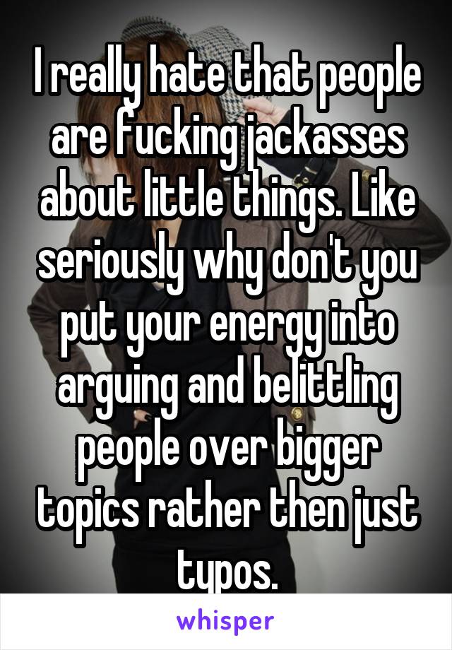 I really hate that people are fucking jackasses about little things. Like seriously why don't you put your energy into arguing and belittling people over bigger topics rather then just typos.