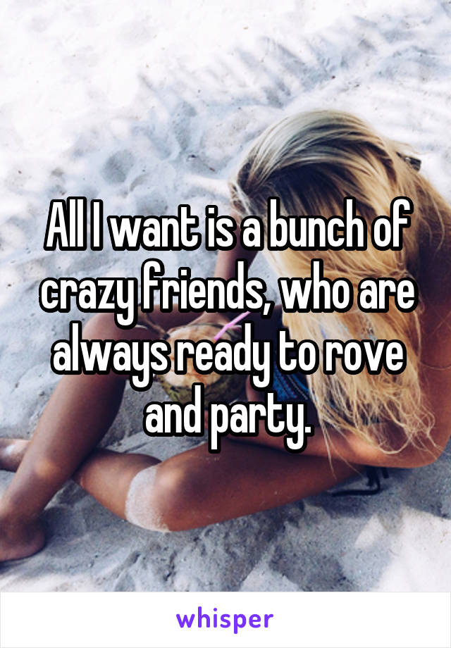 All I want is a bunch of crazy friends, who are always ready to rove and party.