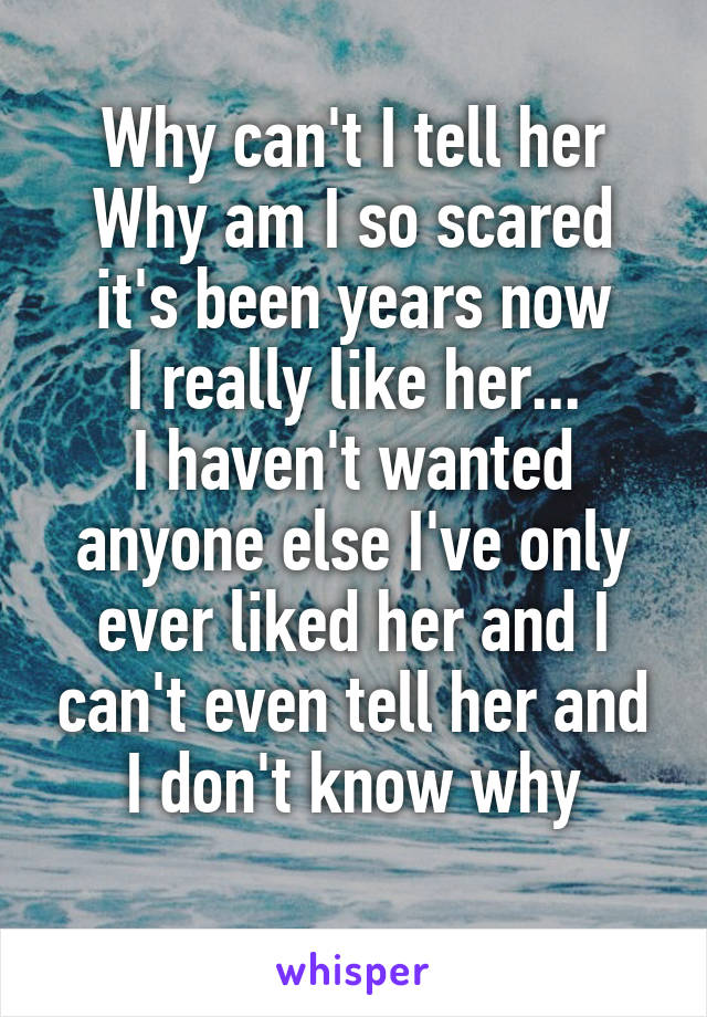 Why can't I tell her
Why am I so scared
 it's been years now 
I really like her...
I haven't wanted anyone else I've only ever liked her and I can't even tell her and I don't know why
