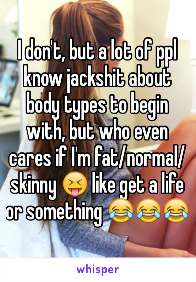 I don't, but a lot of ppl know jackshit about body types to begin with, but who even cares if I'm fat/normal/skinny 😝 like get a life or something 😂😂😂