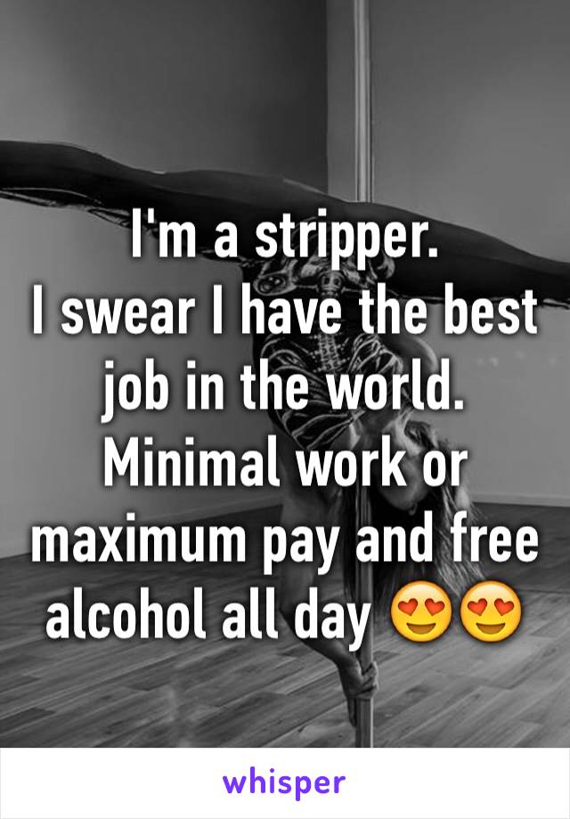 I'm a stripper. 
I swear I have the best job in the world. Minimal work or maximum pay and free alcohol all day 😍😍