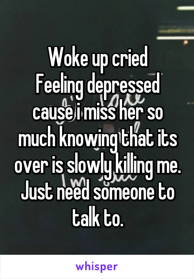 Woke up cried
Feeling depressed cause i miss her so much knowing that its over is slowly killing me. Just need someone to talk to.