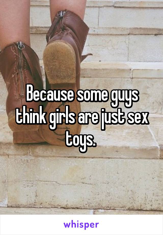 Because some guys think girls are just sex toys. 