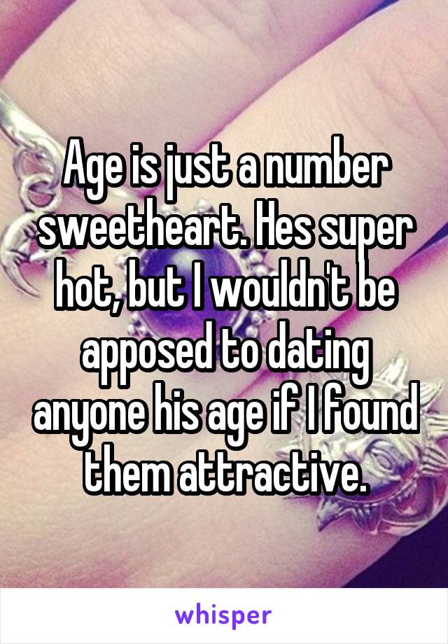 Age is just a number sweetheart. Hes super hot, but I wouldn't be apposed to dating anyone his age if I found them attractive.