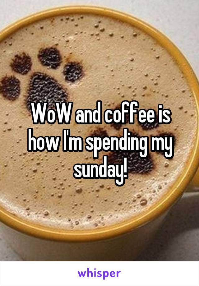 WoW and coffee is how I'm spending my sunday!