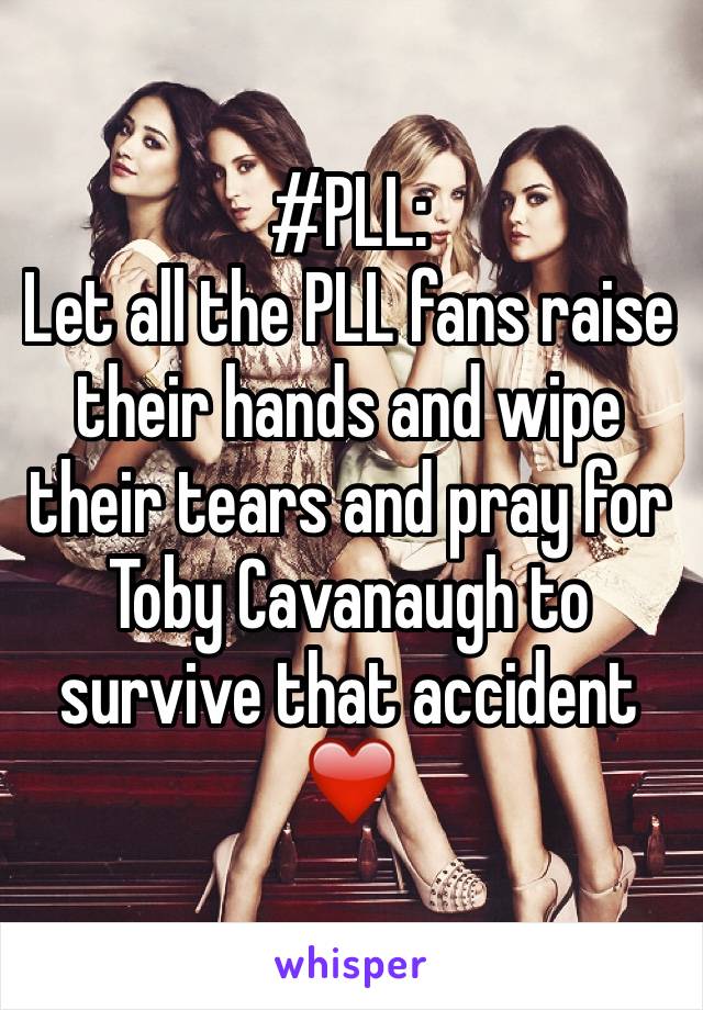 #PLL:
Let all the PLL fans raise their hands and wipe their tears and pray for Toby Cavanaugh to survive that accident❤️