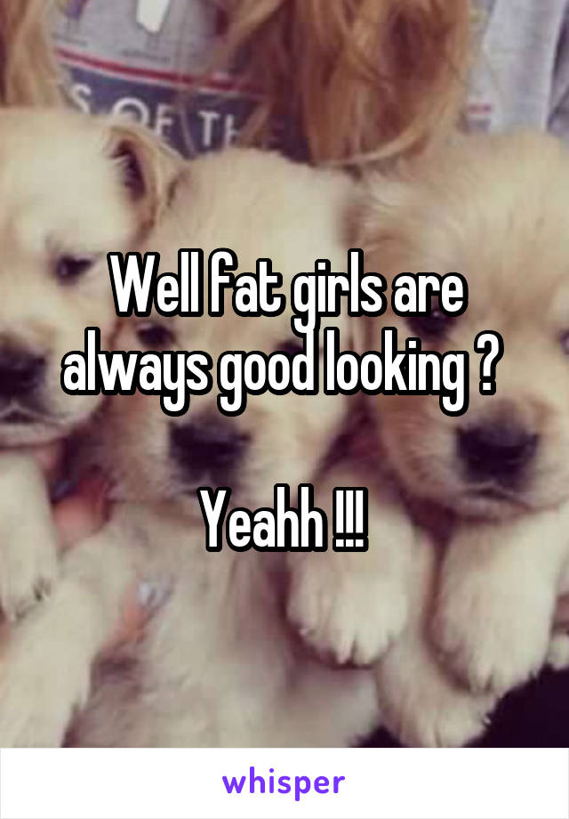 Well fat girls are always good looking ? 

Yeahh !!! 