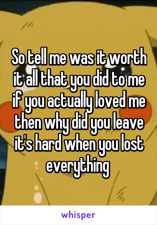 So tell me was it worth it all that you did to me if you actually loved me then why did you leave it's hard when you lost everything 