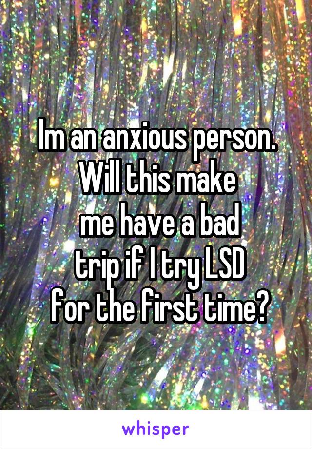 Im an anxious person.
Will this make
 me have a bad
 trip if I try LSD
 for the first time?