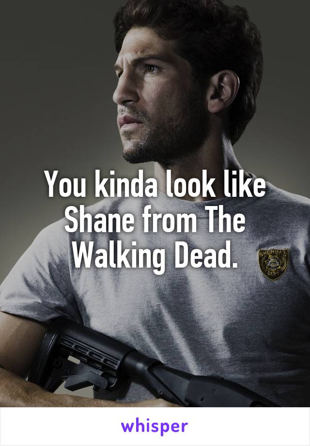 You kinda look like Shane from The Walking Dead.