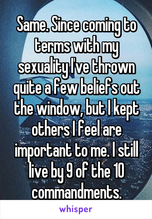 Same. Since coming to terms with my sexuality I've thrown quite a few beliefs out the window, but I kept others I feel are important to me. I still live by 9 of the 10 commandments.